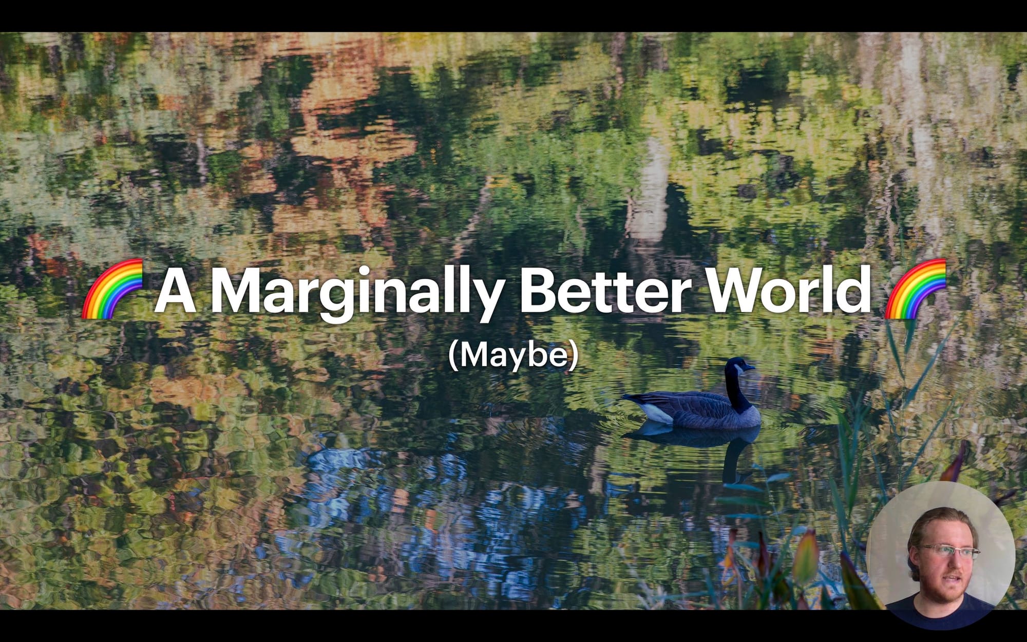 A screenshot of a presentation slide with the text “A Marginally Better World” with a rainbow emoji on each side and the text “Maybe” in parentheses underneath. The white text is overlaid on an image of a lake reflecting the pale green and light orange leaves of early autumn, while a Canada goose floats along in the middle right of the frame, the water’s surface rippling out from under them. The author, a white man with slicked back blonde hair, glasses, and short facial hair, appears on webcam in an inset circle at the lower right corner.
